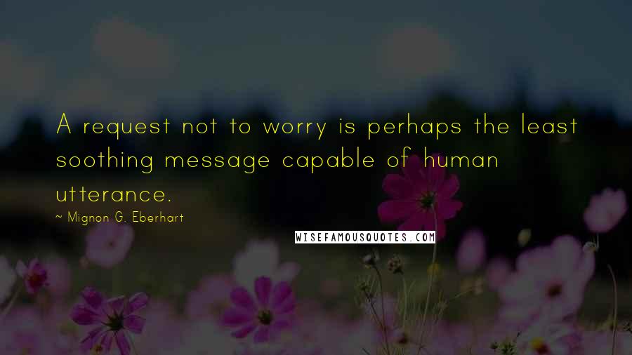 Mignon G. Eberhart Quotes: A request not to worry is perhaps the least soothing message capable of human utterance.