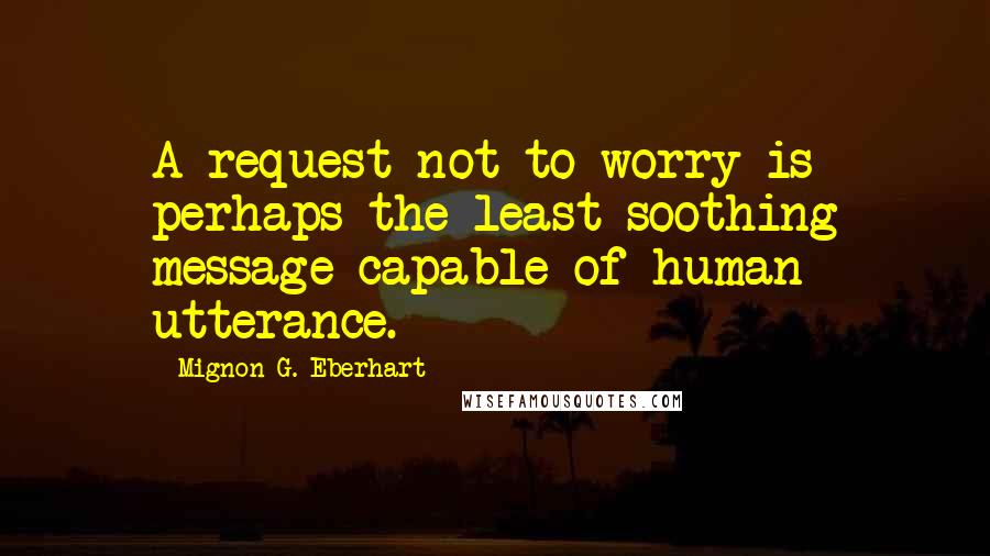 Mignon G. Eberhart Quotes: A request not to worry is perhaps the least soothing message capable of human utterance.