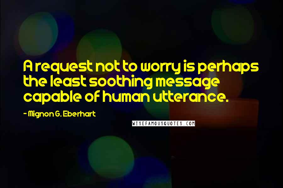 Mignon G. Eberhart Quotes: A request not to worry is perhaps the least soothing message capable of human utterance.