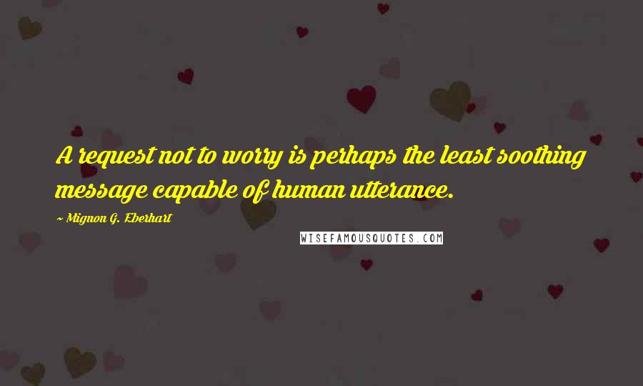 Mignon G. Eberhart Quotes: A request not to worry is perhaps the least soothing message capable of human utterance.