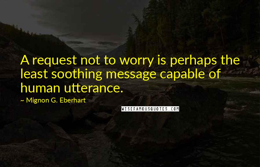 Mignon G. Eberhart Quotes: A request not to worry is perhaps the least soothing message capable of human utterance.