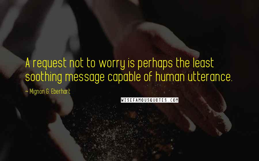 Mignon G. Eberhart Quotes: A request not to worry is perhaps the least soothing message capable of human utterance.