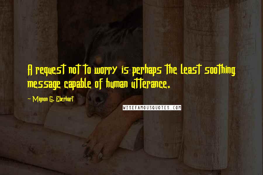 Mignon G. Eberhart Quotes: A request not to worry is perhaps the least soothing message capable of human utterance.