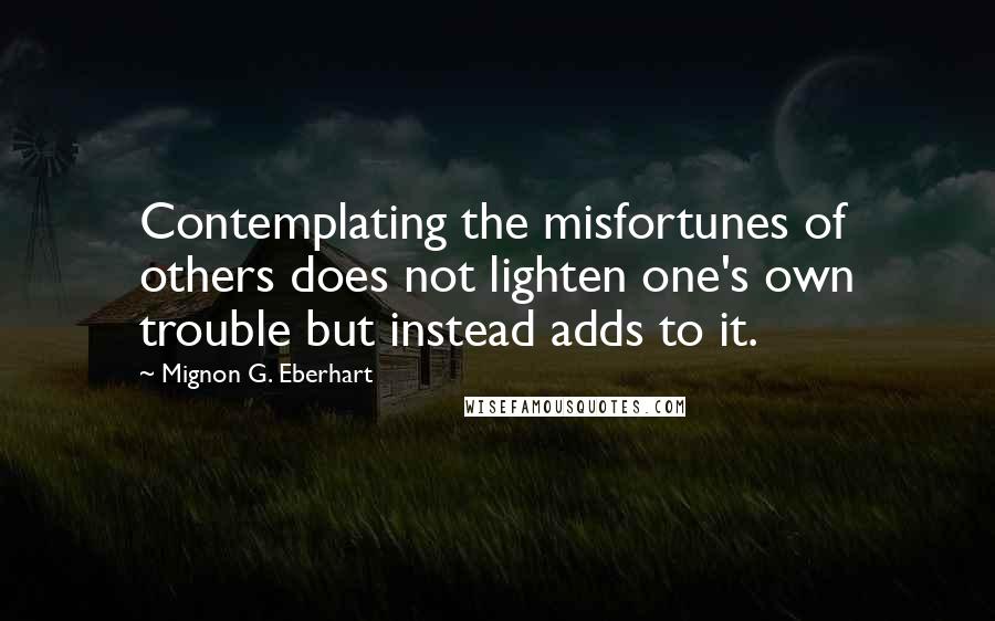 Mignon G. Eberhart Quotes: Contemplating the misfortunes of others does not lighten one's own trouble but instead adds to it.