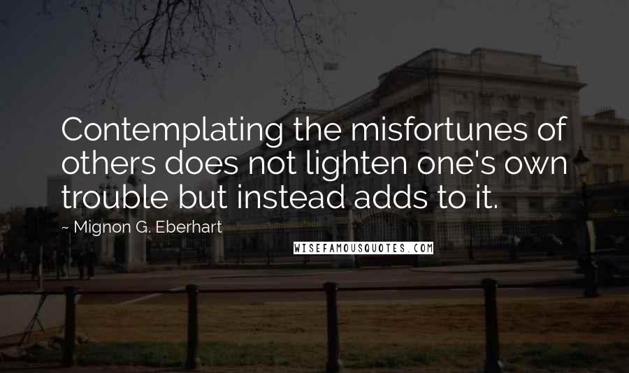 Mignon G. Eberhart Quotes: Contemplating the misfortunes of others does not lighten one's own trouble but instead adds to it.