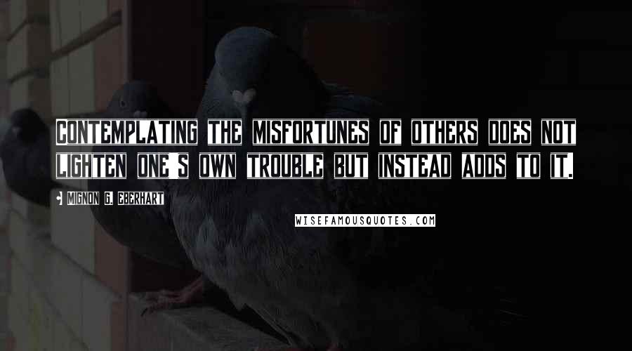 Mignon G. Eberhart Quotes: Contemplating the misfortunes of others does not lighten one's own trouble but instead adds to it.