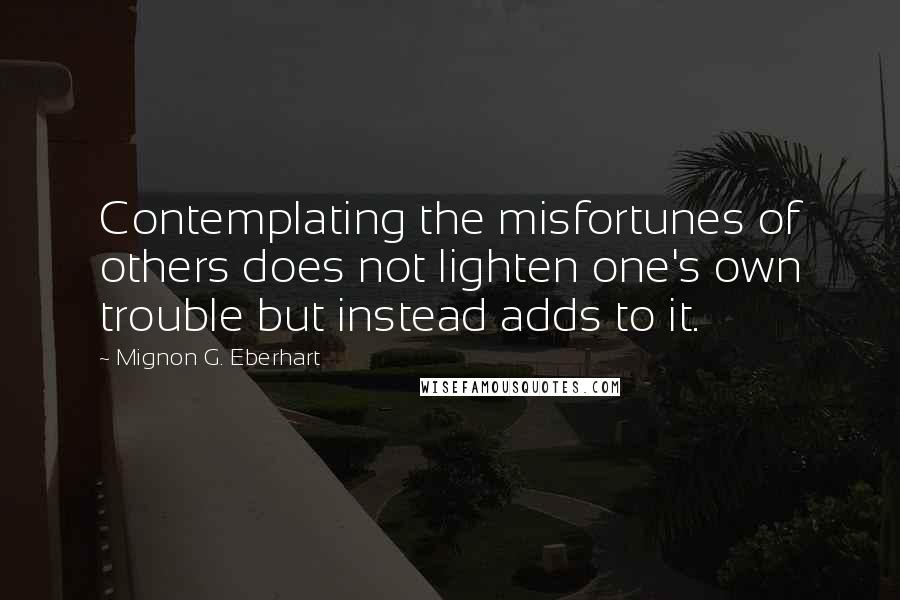 Mignon G. Eberhart Quotes: Contemplating the misfortunes of others does not lighten one's own trouble but instead adds to it.