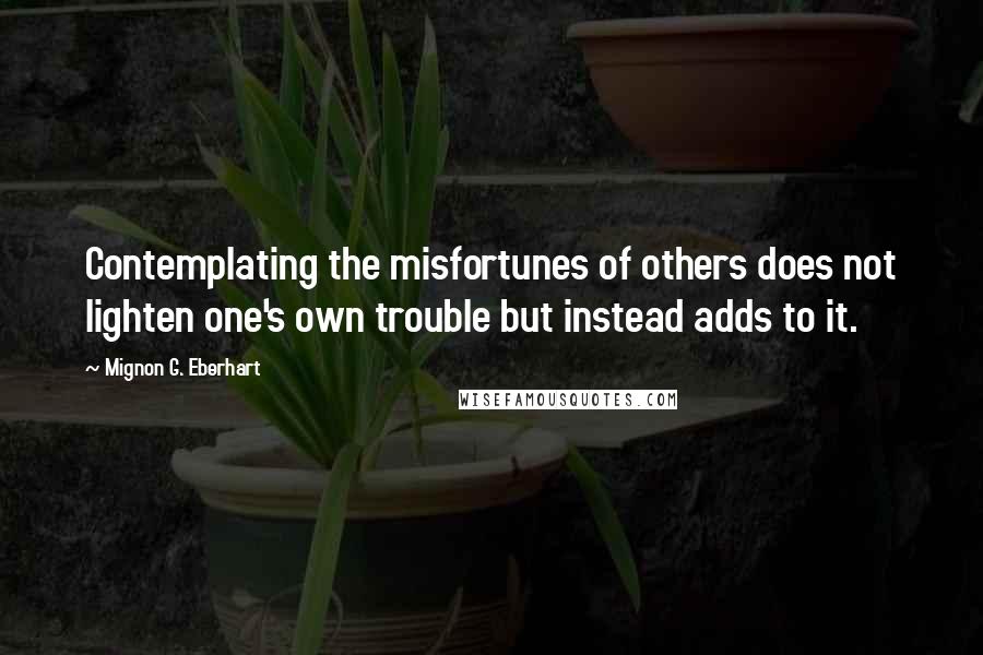 Mignon G. Eberhart Quotes: Contemplating the misfortunes of others does not lighten one's own trouble but instead adds to it.