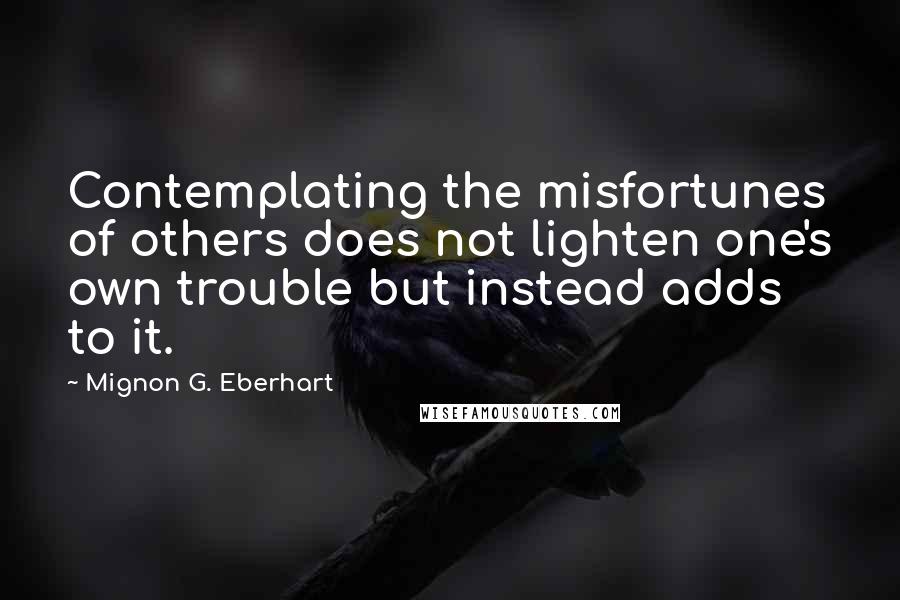 Mignon G. Eberhart Quotes: Contemplating the misfortunes of others does not lighten one's own trouble but instead adds to it.