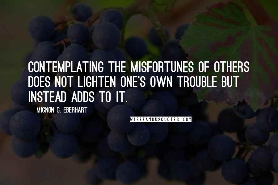 Mignon G. Eberhart Quotes: Contemplating the misfortunes of others does not lighten one's own trouble but instead adds to it.