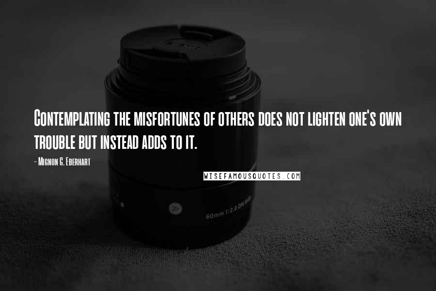 Mignon G. Eberhart Quotes: Contemplating the misfortunes of others does not lighten one's own trouble but instead adds to it.