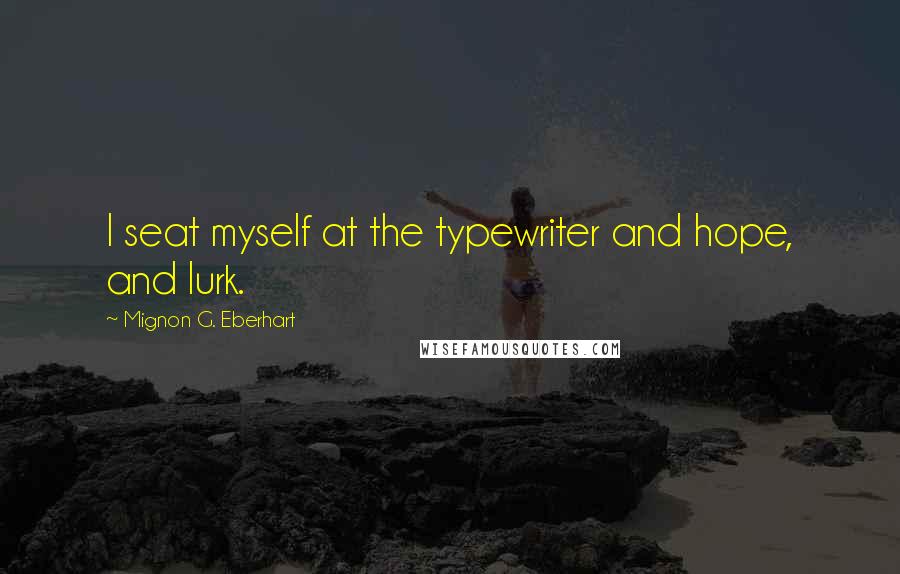 Mignon G. Eberhart Quotes: I seat myself at the typewriter and hope, and lurk.