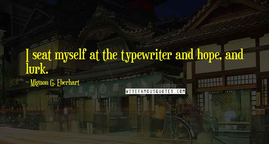 Mignon G. Eberhart Quotes: I seat myself at the typewriter and hope, and lurk.