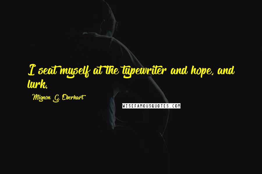 Mignon G. Eberhart Quotes: I seat myself at the typewriter and hope, and lurk.