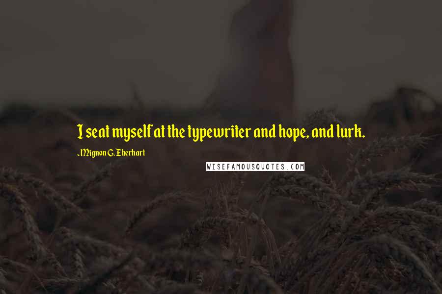 Mignon G. Eberhart Quotes: I seat myself at the typewriter and hope, and lurk.