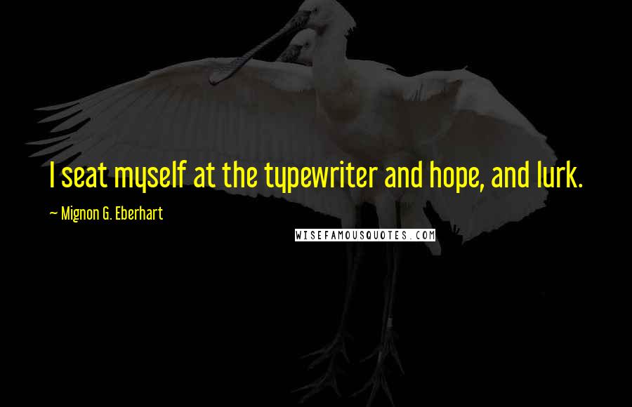 Mignon G. Eberhart Quotes: I seat myself at the typewriter and hope, and lurk.