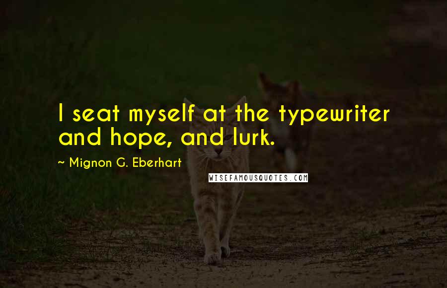 Mignon G. Eberhart Quotes: I seat myself at the typewriter and hope, and lurk.