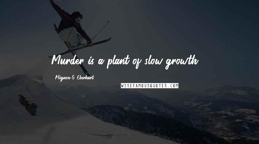Mignon G. Eberhart Quotes: Murder is a plant of slow growth ...