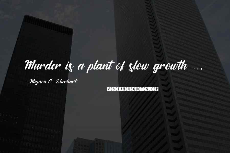 Mignon G. Eberhart Quotes: Murder is a plant of slow growth ...
