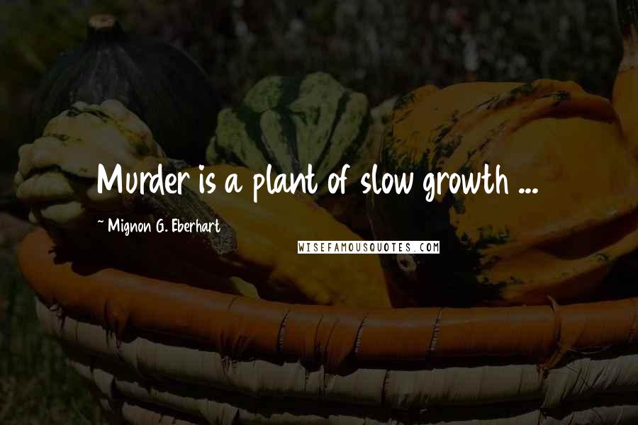 Mignon G. Eberhart Quotes: Murder is a plant of slow growth ...