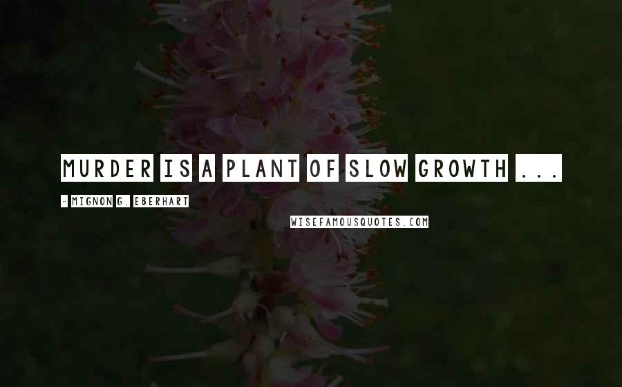 Mignon G. Eberhart Quotes: Murder is a plant of slow growth ...