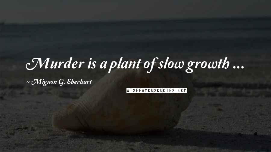 Mignon G. Eberhart Quotes: Murder is a plant of slow growth ...