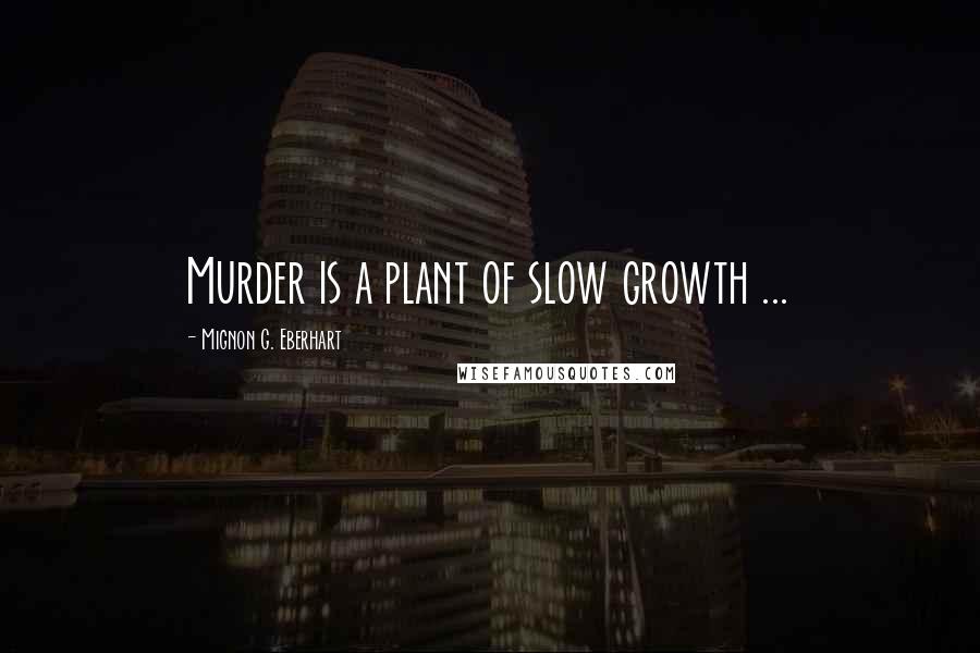 Mignon G. Eberhart Quotes: Murder is a plant of slow growth ...