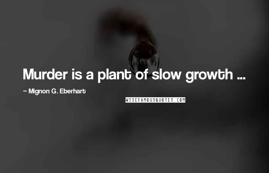 Mignon G. Eberhart Quotes: Murder is a plant of slow growth ...