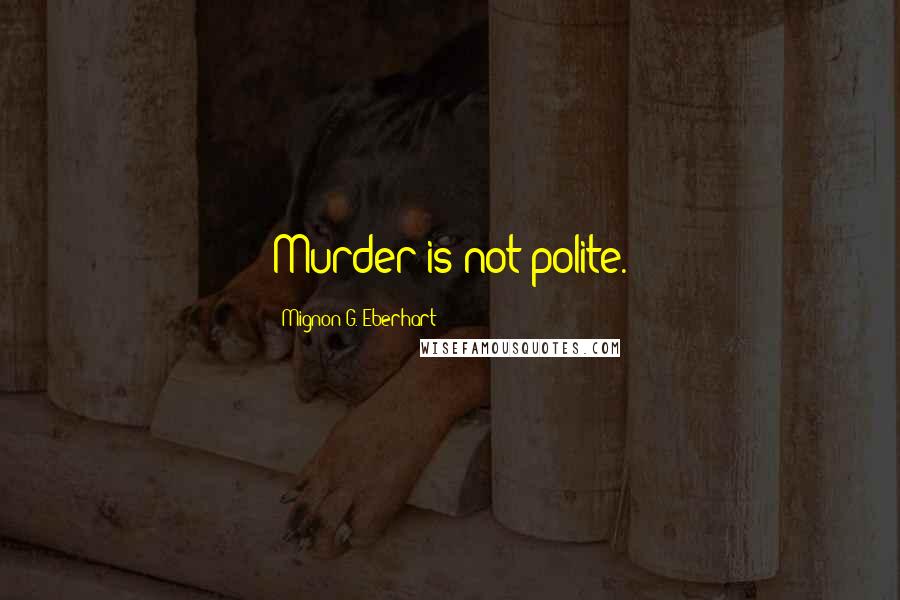 Mignon G. Eberhart Quotes: Murder is not polite.