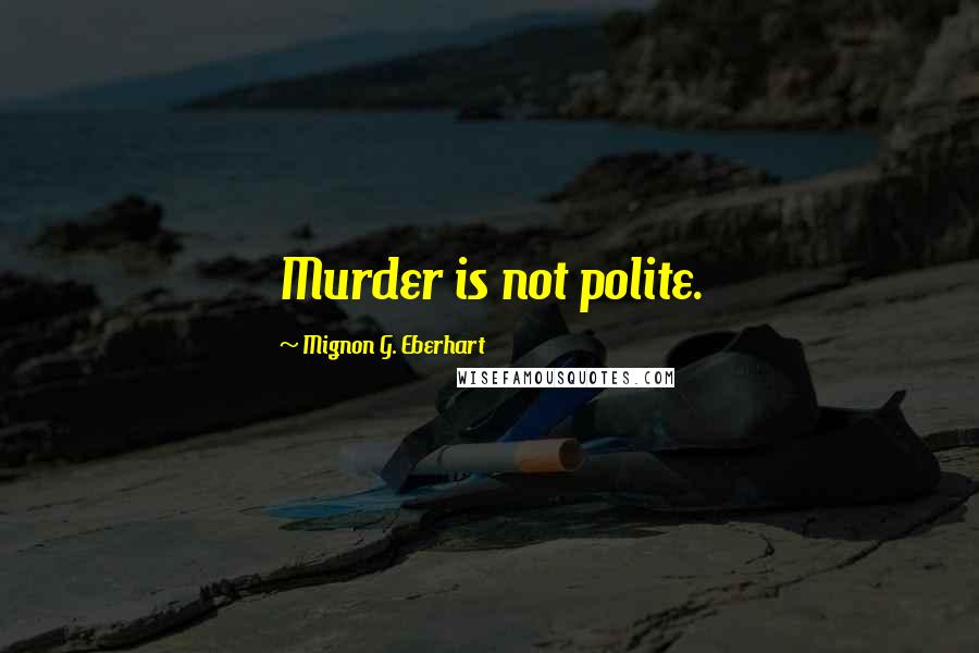 Mignon G. Eberhart Quotes: Murder is not polite.