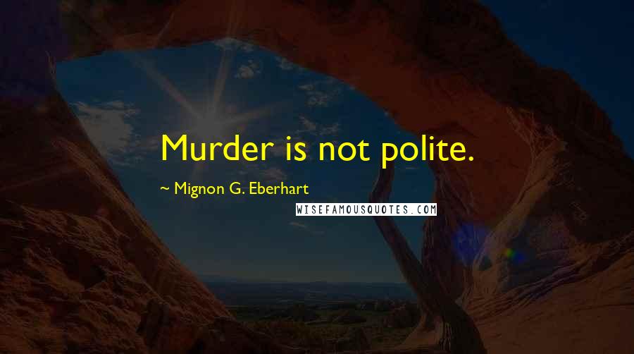 Mignon G. Eberhart Quotes: Murder is not polite.