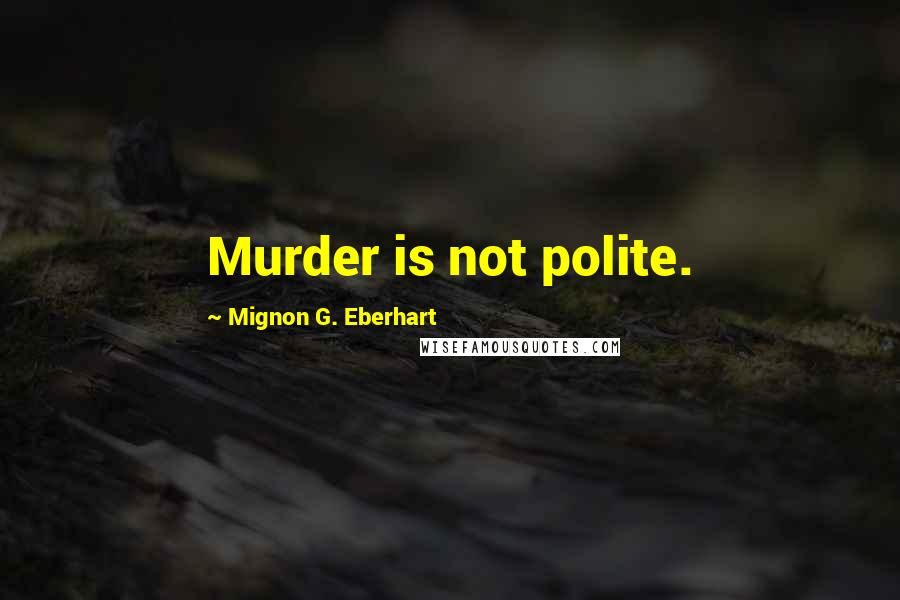 Mignon G. Eberhart Quotes: Murder is not polite.