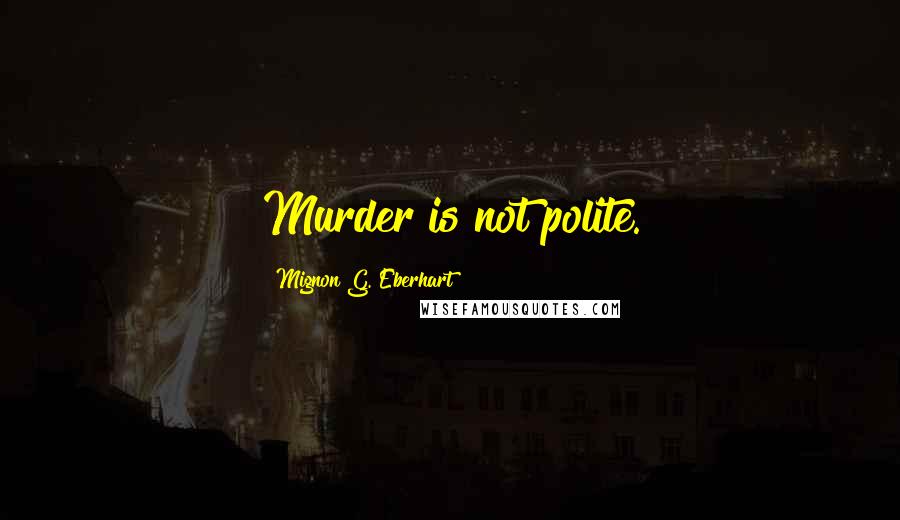 Mignon G. Eberhart Quotes: Murder is not polite.