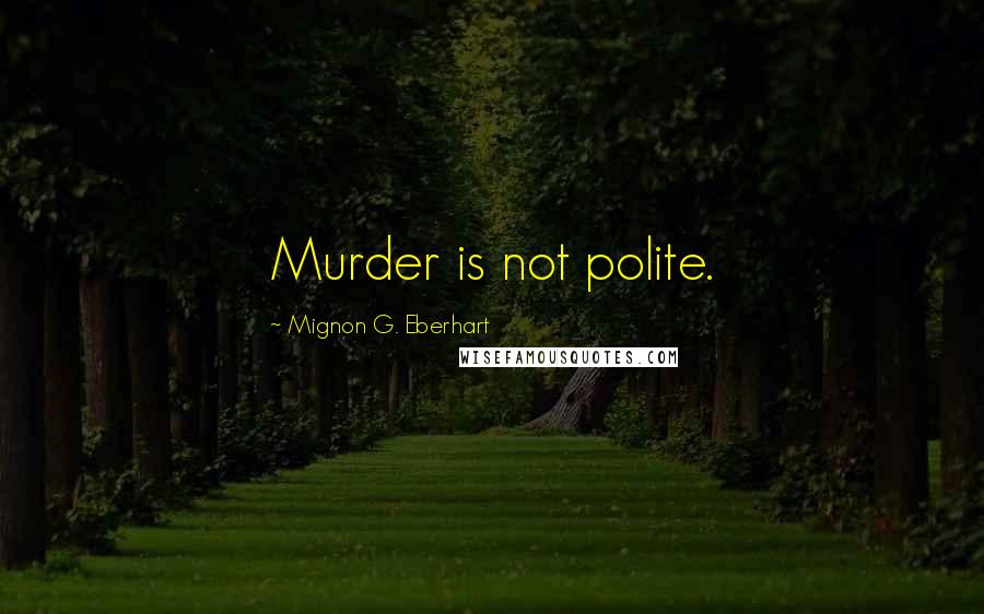 Mignon G. Eberhart Quotes: Murder is not polite.
