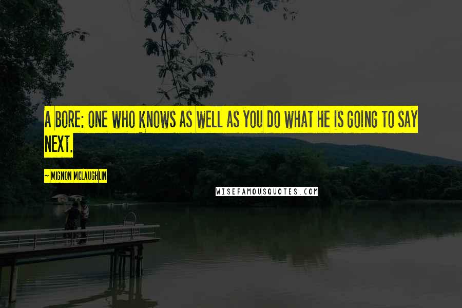 Mignon McLaughlin Quotes: A bore: one who knows as well as you do what he is going to say next.