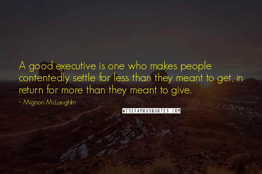 Mignon McLaughlin Quotes: A good executive is one who makes people contentedly settle for less than they meant to get, in return for more than they meant to give.