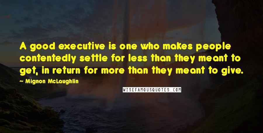 Mignon McLaughlin Quotes: A good executive is one who makes people contentedly settle for less than they meant to get, in return for more than they meant to give.