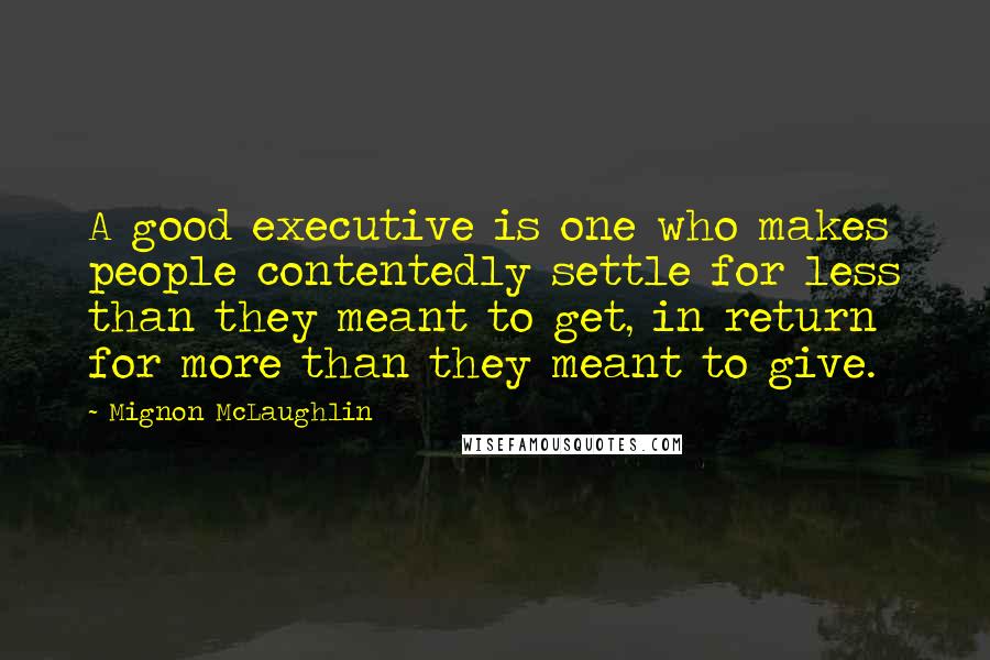 Mignon McLaughlin Quotes: A good executive is one who makes people contentedly settle for less than they meant to get, in return for more than they meant to give.