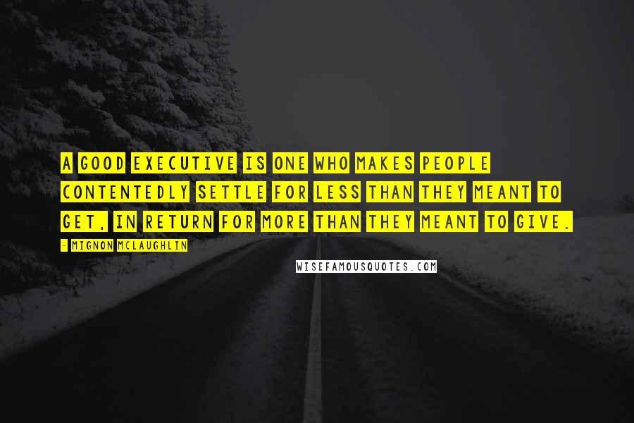 Mignon McLaughlin Quotes: A good executive is one who makes people contentedly settle for less than they meant to get, in return for more than they meant to give.