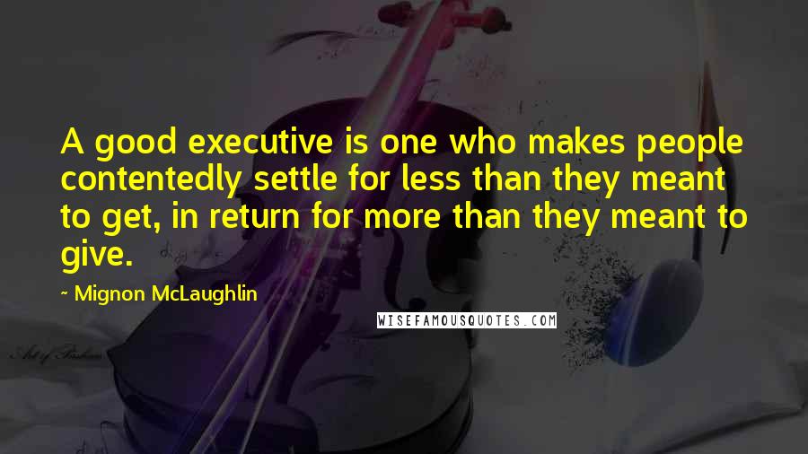 Mignon McLaughlin Quotes: A good executive is one who makes people contentedly settle for less than they meant to get, in return for more than they meant to give.