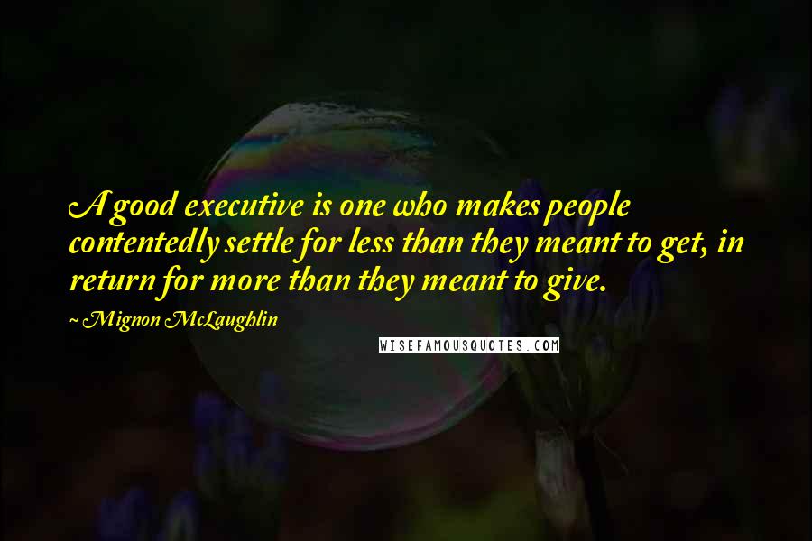 Mignon McLaughlin Quotes: A good executive is one who makes people contentedly settle for less than they meant to get, in return for more than they meant to give.