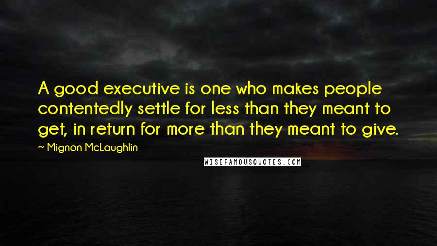 Mignon McLaughlin Quotes: A good executive is one who makes people contentedly settle for less than they meant to get, in return for more than they meant to give.