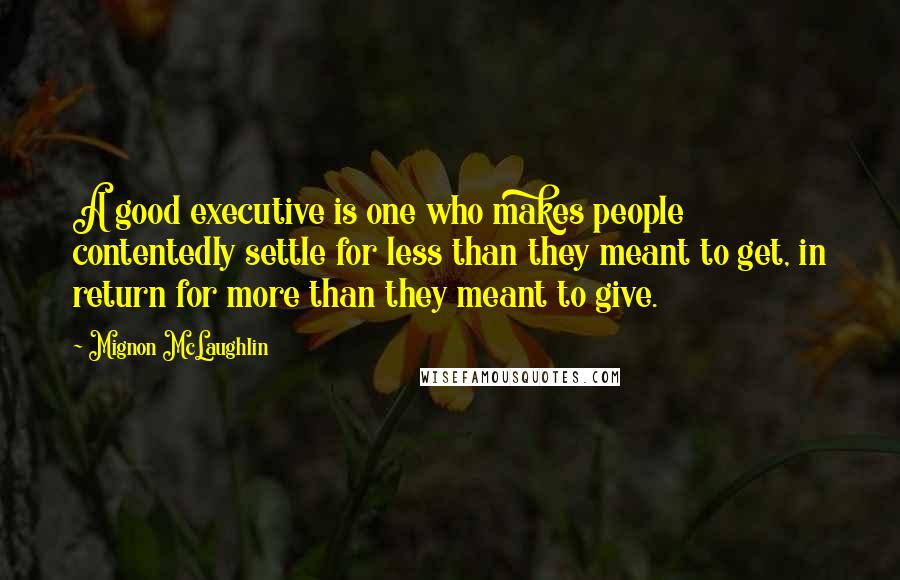 Mignon McLaughlin Quotes: A good executive is one who makes people contentedly settle for less than they meant to get, in return for more than they meant to give.