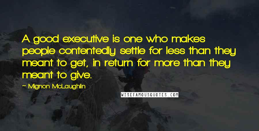 Mignon McLaughlin Quotes: A good executive is one who makes people contentedly settle for less than they meant to get, in return for more than they meant to give.