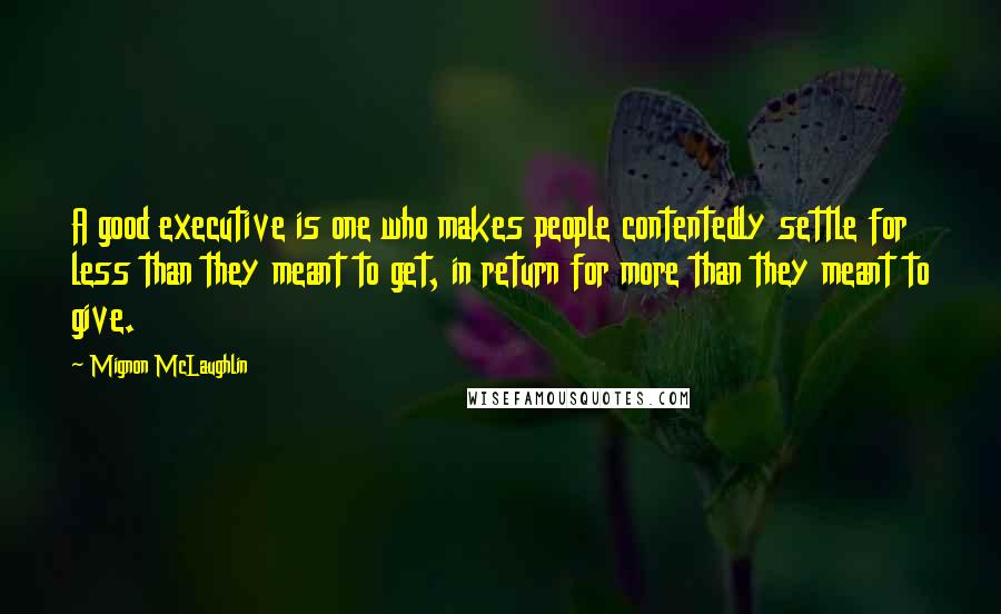 Mignon McLaughlin Quotes: A good executive is one who makes people contentedly settle for less than they meant to get, in return for more than they meant to give.