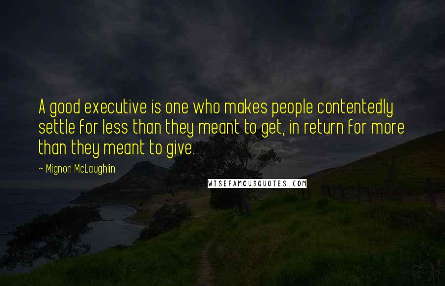 Mignon McLaughlin Quotes: A good executive is one who makes people contentedly settle for less than they meant to get, in return for more than they meant to give.