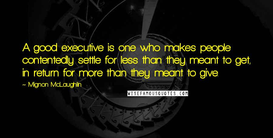 Mignon McLaughlin Quotes: A good executive is one who makes people contentedly settle for less than they meant to get, in return for more than they meant to give.