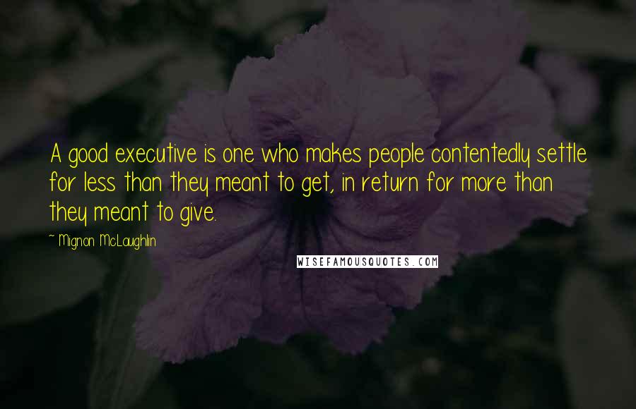 Mignon McLaughlin Quotes: A good executive is one who makes people contentedly settle for less than they meant to get, in return for more than they meant to give.