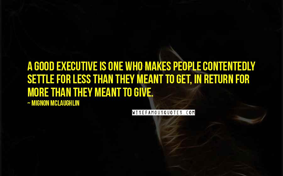 Mignon McLaughlin Quotes: A good executive is one who makes people contentedly settle for less than they meant to get, in return for more than they meant to give.