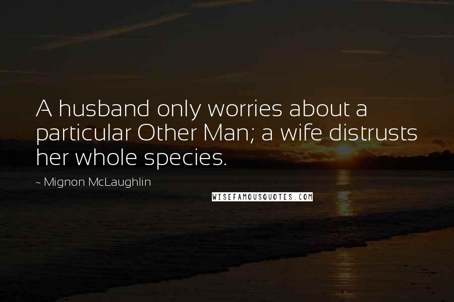 Mignon McLaughlin Quotes: A husband only worries about a particular Other Man; a wife distrusts her whole species.